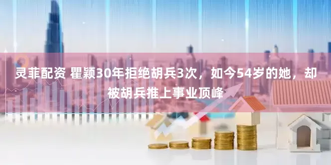 灵菲配资 瞿颖30年拒绝胡兵3次，如今54岁的她，却被胡兵推上事业顶峰