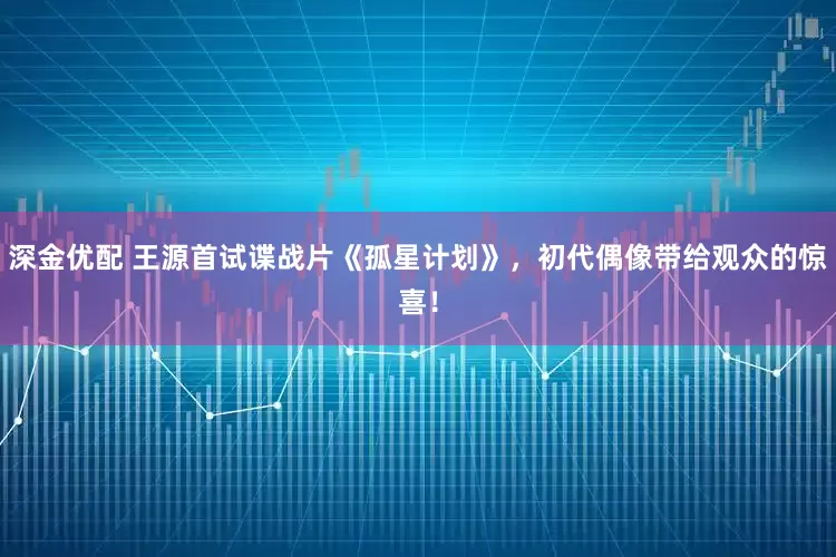 深金优配 王源首试谍战片《孤星计划》,初代偶像带给观众的惊喜!