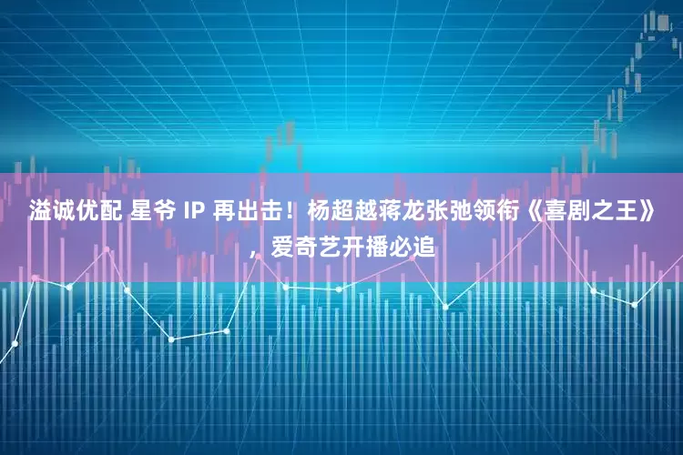 溢诚优配 星爷 IP 再出击!杨超越蒋龙张弛领衔《喜剧之王》,爱奇艺开播必追