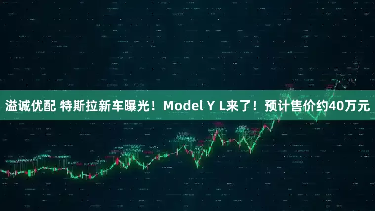 溢诚优配 特斯拉新车曝光！Model Y L来了！预计售价约40万元
