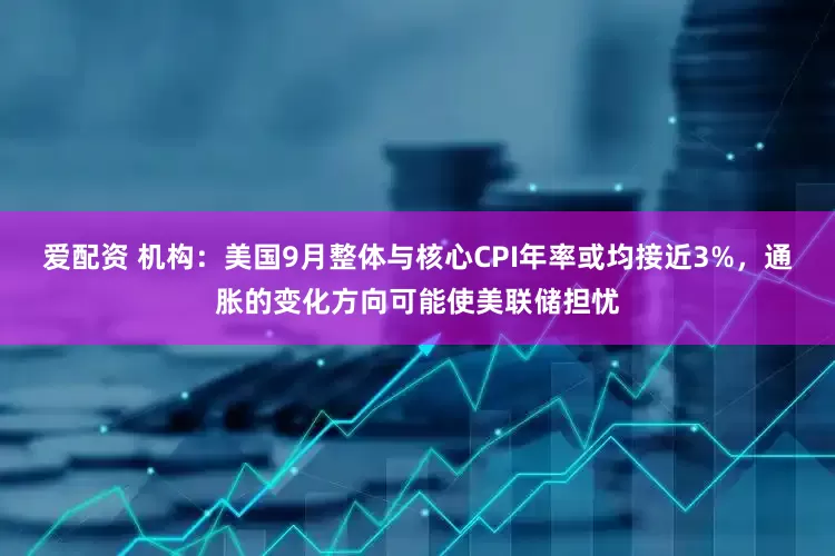 爱配资 机构：美国9月整体与核心CPI年率或均接近3%，通胀的变化方向可能使美联储担忧
