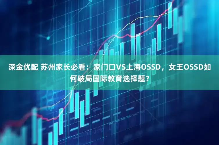 深金优配 苏州家长必看:家门口VS上海OSSD,女王OSSD如何破局国际教育选择题?