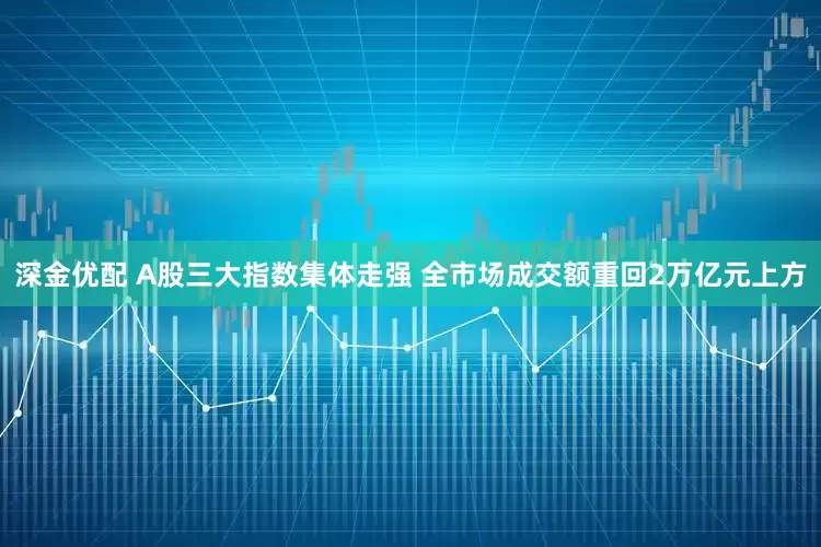 深金优配 A股三大指数集体走强 全市场成交额重回2万亿元上方