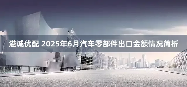 溢诚优配 2025年6月汽车零部件出口金额情况简析