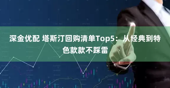 深金优配 塔斯汀回购清单Top5：从经典到特色款款不踩雷