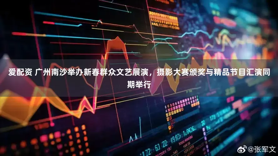 爱配资 广州南沙举办新春群众文艺展演，摄影大赛颁奖与精品节目汇演同期举行