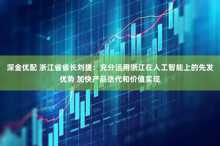 深金优配 浙江省省长刘捷：充分运用浙江在人工智能上的先发优势 加快产品迭代和价值实现