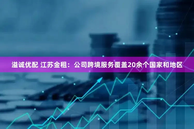 溢诚优配 江苏金租：公司跨境服务覆盖20余个国家和地区