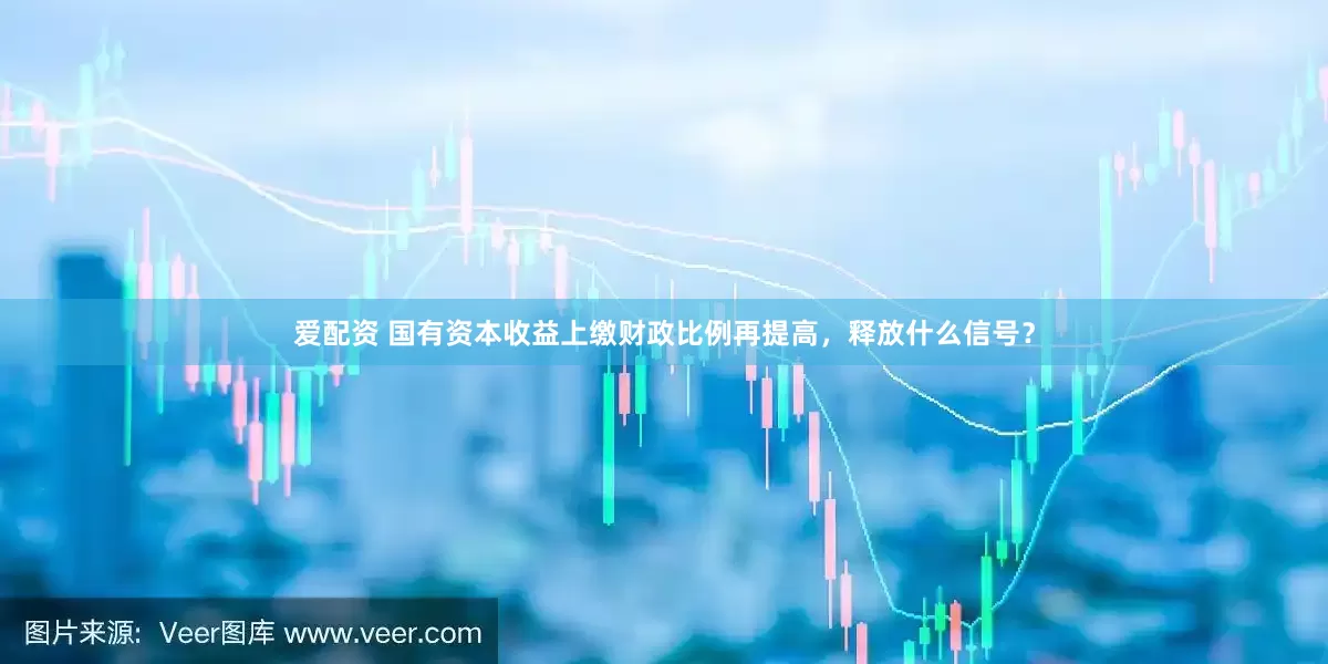 爱配资 国有资本收益上缴财政比例再提高，释放什么信号？