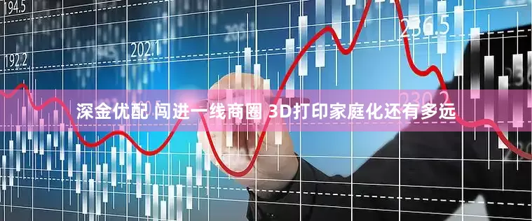 深金优配 闯进一线商圈 3D打印家庭化还有多远