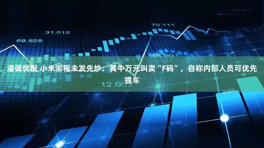 溢诚优配 小米澎程未发先炒：黄牛万元叫卖“F码”，自称内部人员可优先提车