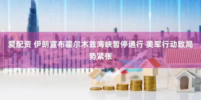 爱配资 伊朗宣布霍尔木兹海峡暂停通行 美军行动致局势紧张