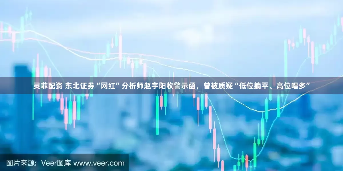 灵菲配资 东北证券“网红”分析师赵宇阳收警示函，曾被质疑“低位躺平、高位唱多”