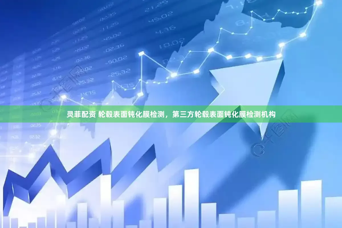 灵菲配资 轮毂表面钝化膜检测，第三方轮毂表面钝化膜检测机构