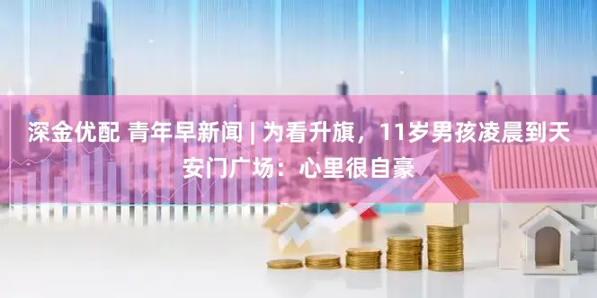 深金优配 青年早新闻 | 为看升旗,11岁男孩凌晨到天安门广场:心里很自豪