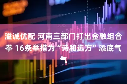 溢诚优配 河南三部门打出金融组合拳 16条举措为“诗和远方”添底气