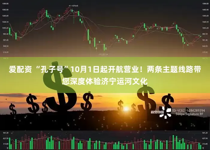 爱配资 “孔子号”10月1日起开航营业!两条主题线路带您深度体验济宁运河文化